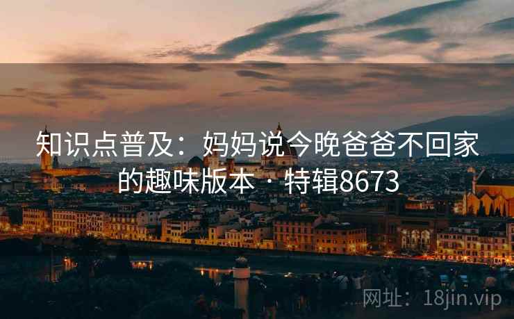 知识点普及：妈妈说今晚爸爸不回家的趣味版本 · 特辑8673