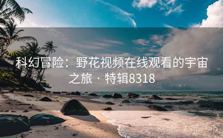 科幻冒险：野花视频在线观看的宇宙之旅 · 特辑8318