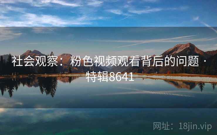社会观察：粉色视频观看背后的问题 · 特辑8641