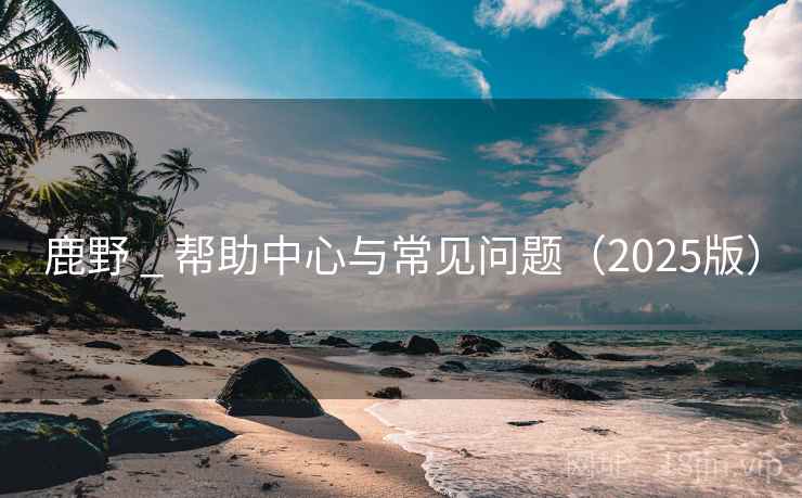 鹿野 _ 帮助中心与常见问题（2025版）