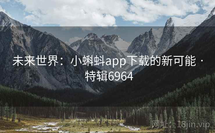 未来世界：小蝌蚪app下载的新可能 · 特辑6964