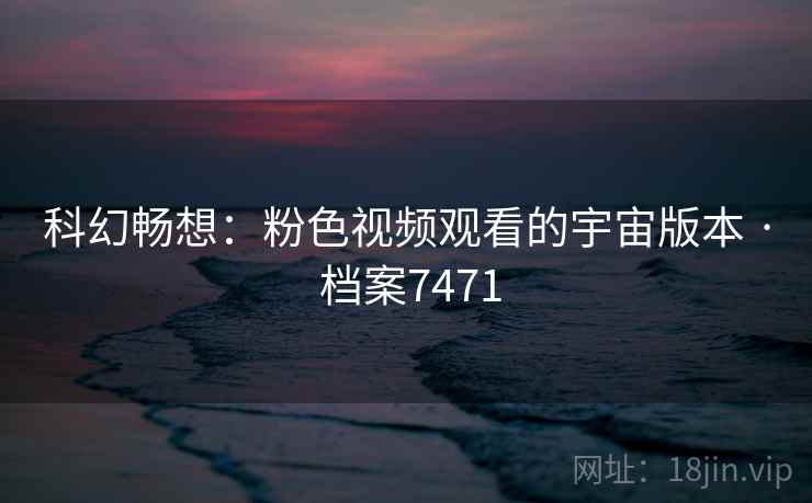 科幻畅想：粉色视频观看的宇宙版本 · 档案7471