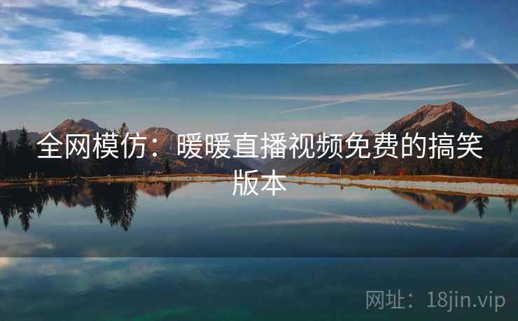 全网模仿：暖暖直播视频免费的搞笑版本