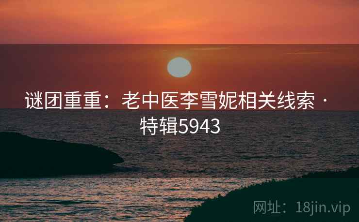 谜团重重：老中医李雪妮相关线索 · 特辑5943