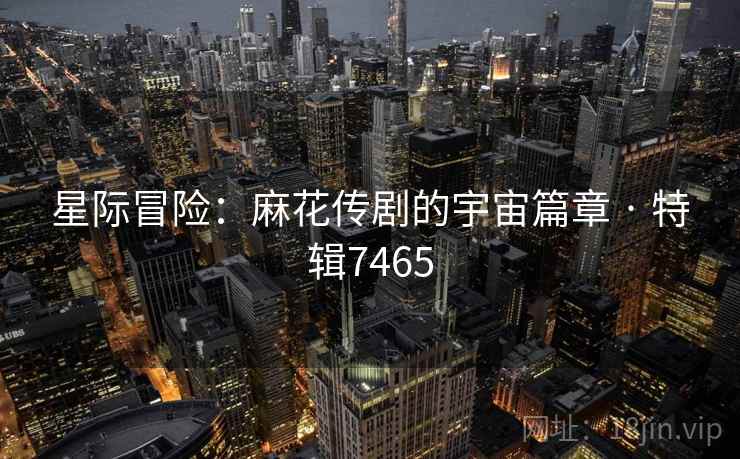 星际冒险：麻花传剧的宇宙篇章 · 特辑7465