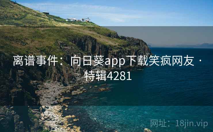 离谱事件：向日葵app下载笑疯网友 · 特辑4281