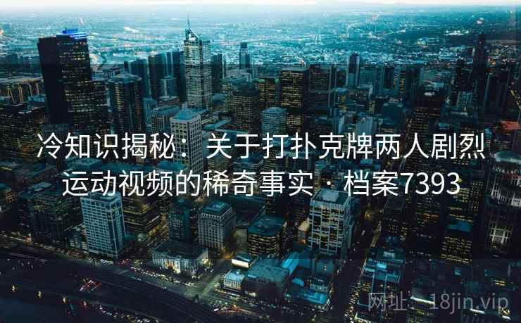 冷知识揭秘：关于打扑克牌两人剧烈运动视频的稀奇事实 · 档案7393