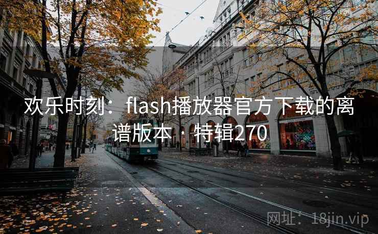 欢乐时刻：flash播放器官方下载的离谱版本 · 特辑270