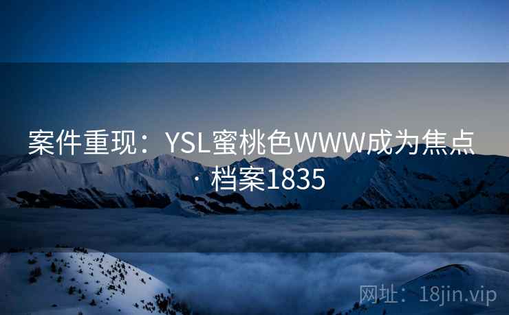 案件重现：YSL蜜桃色WWW成为焦点 · 档案1835