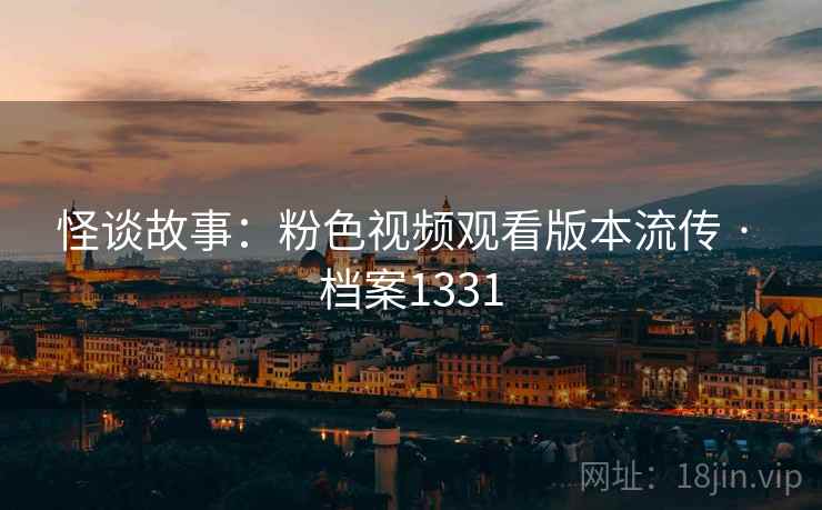 怪谈故事：粉色视频观看版本流传 · 档案1331