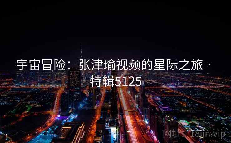 宇宙冒险：张津瑜视频的星际之旅 · 特辑5125