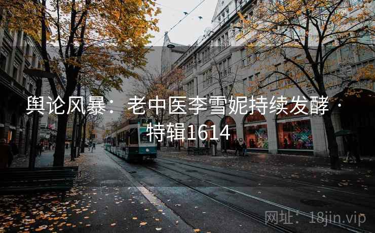 舆论风暴:老中医李雪妮持续发酵 · 特辑1614