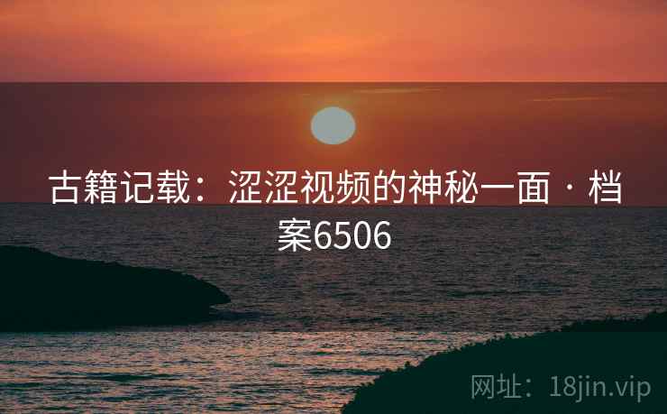 古籍记载：涩涩视频的神秘一面 · 档案6506