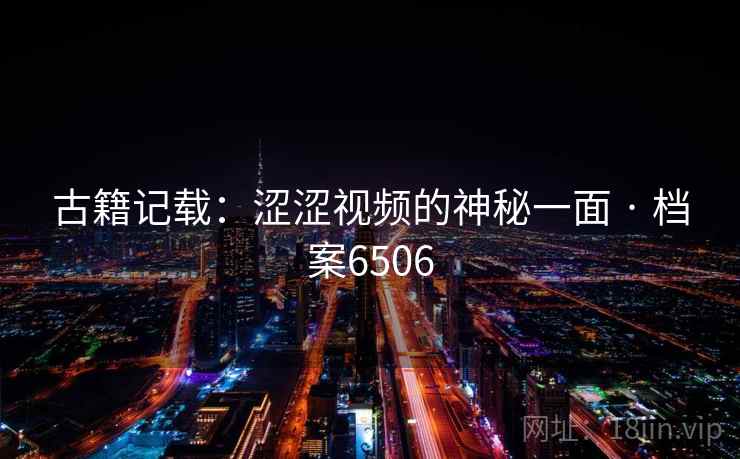 古籍记载:涩涩视频的神秘一面 · 档案6506