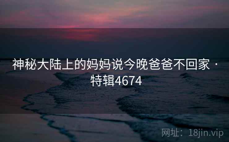 神秘大陆上的妈妈说今晚爸爸不回家 · 特辑4674