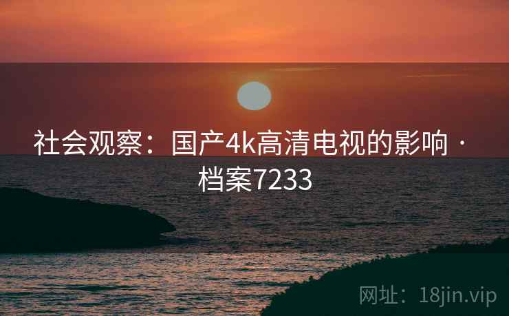 社会观察：国产4k高清电视的影响 · 档案7233