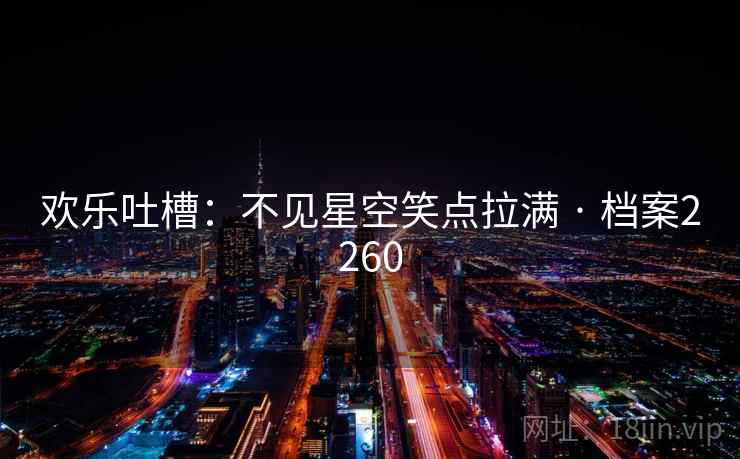 欢乐吐槽：不见星空笑点拉满 · 档案2260