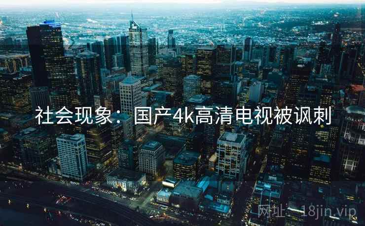 社会现象:国产4k高清电视被讽刺