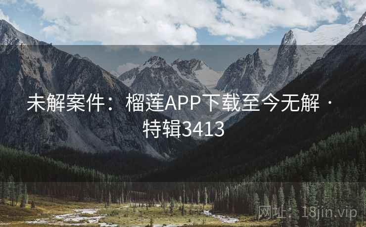 未解案件:榴莲APP下载至今无解 · 特辑3413