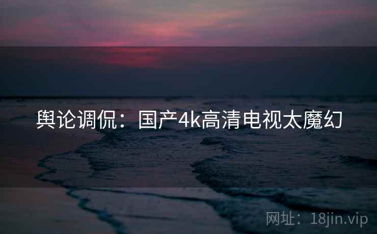 舆论调侃:国产4k高清电视太魔幻