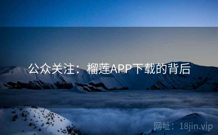 公众关注:榴莲APP下载的背后