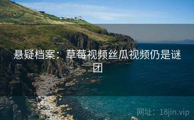 悬疑档案：草莓视频丝瓜视频仍是谜团