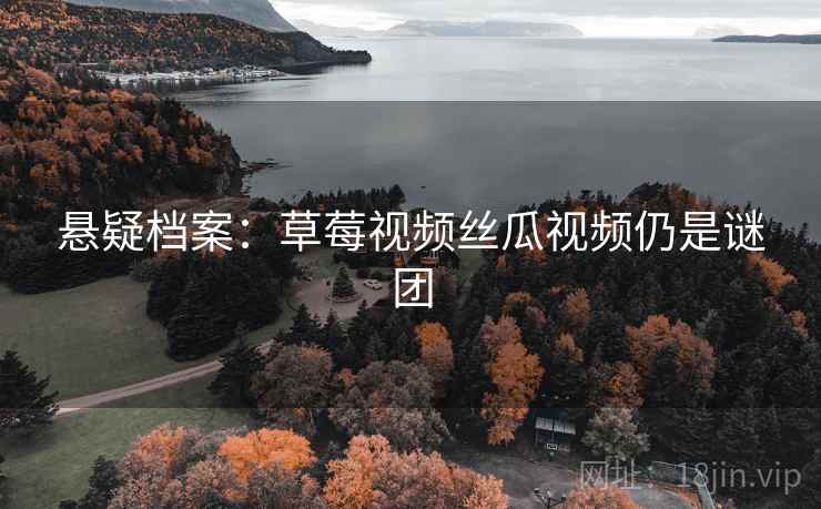 悬疑档案:草莓视频丝瓜视频仍是谜团