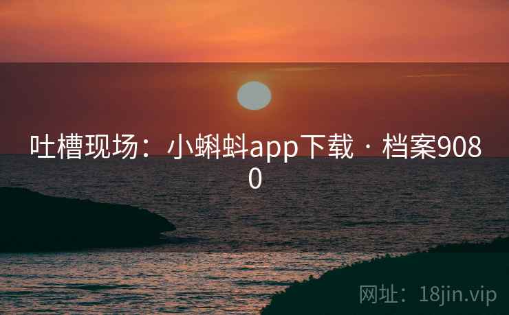 吐槽现场:小蝌蚪app下载 · 档案9080