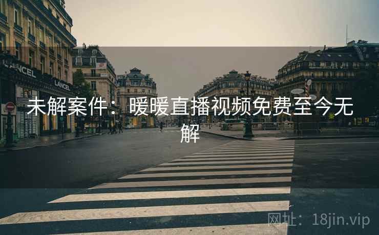 未解案件:暖暖直播视频免费至今无解
