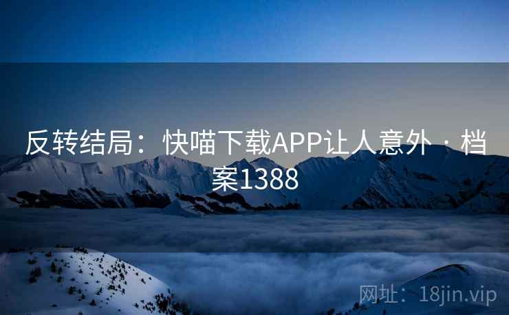 反转结局:快喵下载APP让人意外 · 档案1388