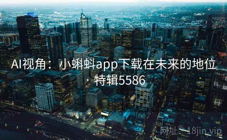 AI视角：小蝌蚪app下载在未来的地位 · 特辑5586