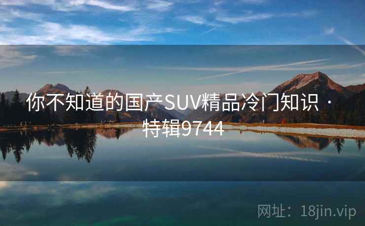 详细阅读:你不知道的国产SUV精品冷门知识 · 特辑9744 你不知道的国产SUV精品冷门知识 · 特辑9744