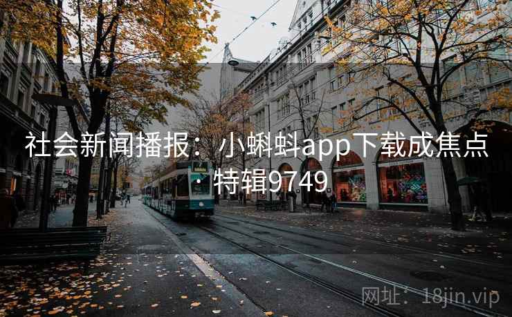 社会新闻播报：小蝌蚪app下载成焦点 · 特辑9749