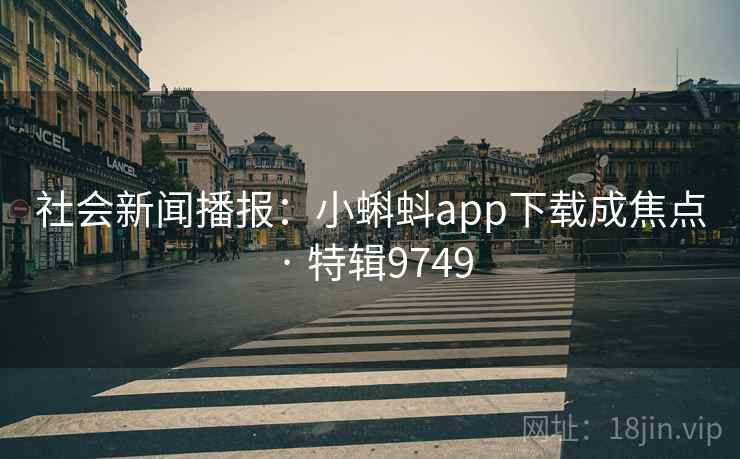 社会新闻播报:小蝌蚪app下载成焦点 · 特辑9749
