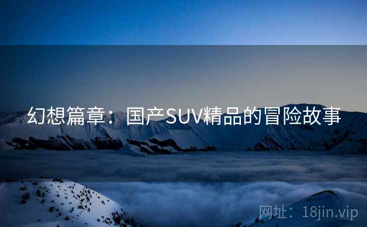 幻想篇章:国产SUV精品的冒险故事