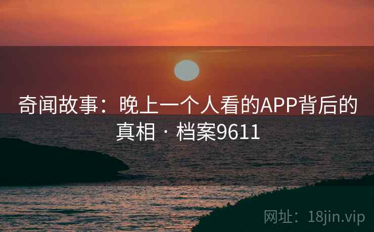 详细阅读:奇闻故事:晚上一个人看的APP背后的真相 · 档案9611 奇闻故事:晚上一个人看的APP背后的真相 · 档案9611