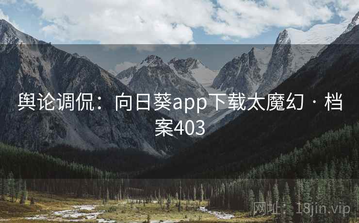 舆论调侃:向日葵app下载太魔幻 · 档案403