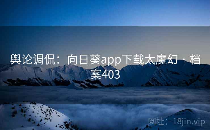 舆论调侃:向日葵app下载太魔幻 · 档案403
