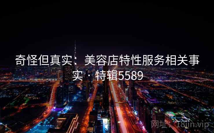 详细阅读:奇怪但真实:美容店特性服务相关事实 · 特辑5589 奇怪但真实:美容店特性服务相关事实 · 特辑5589