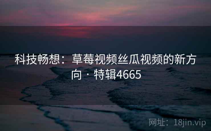 科技畅想:草莓视频丝瓜视频的新方向 · 特辑4665