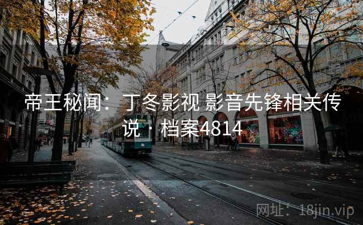 帝王秘闻:丁冬影视 影音先锋相关传说 · 档案4814