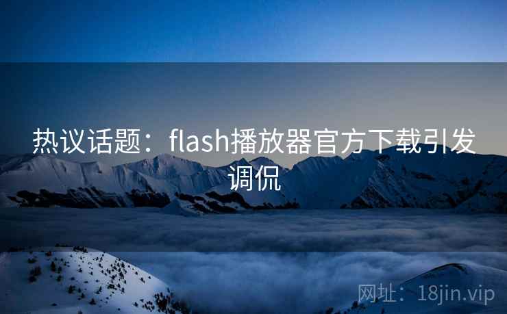 热议话题:flash播放器官方下载引发调侃