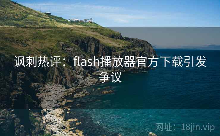 讽刺热评:flash播放器官方下载引发争议