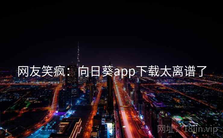 网友笑疯：向日葵app下载太离谱了