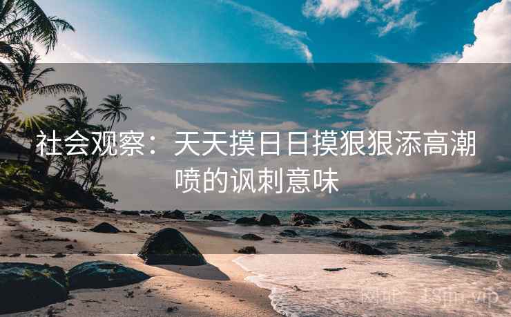 社会观察：天天摸日日摸狠狠添高潮喷的讽刺意味