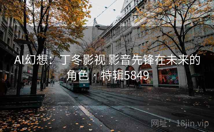 AI幻想：丁冬影视 影音先锋在未来的角色 · 特辑5849