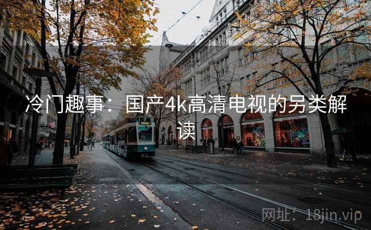 冷门趣事：国产4k高清电视的另类解读