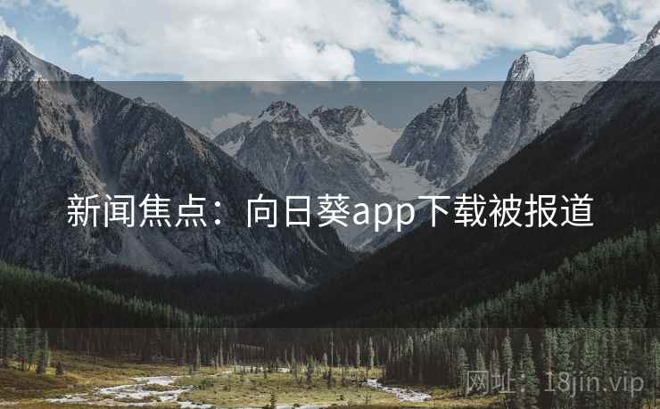 新闻焦点：向日葵app下载被报道