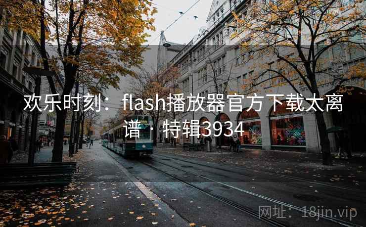 欢乐时刻：flash播放器官方下载太离谱 · 特辑3934