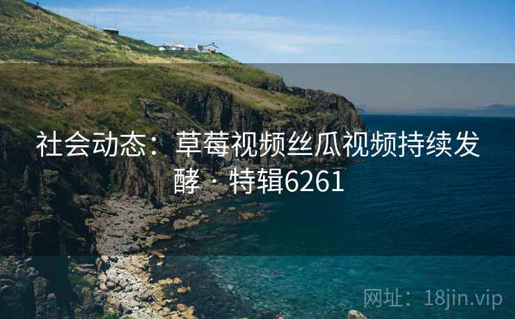 社会动态：草莓视频丝瓜视频持续发酵 · 特辑6261